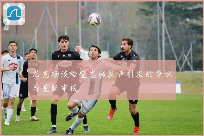 尼克杨谈哈登忠诚发声引发的争议与重新审视