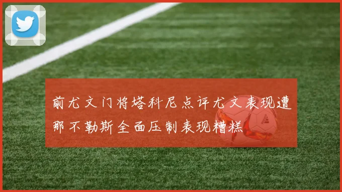 前尤文门将塔科尼点评尤文表现遭那不勒斯全面压制表现糟糕