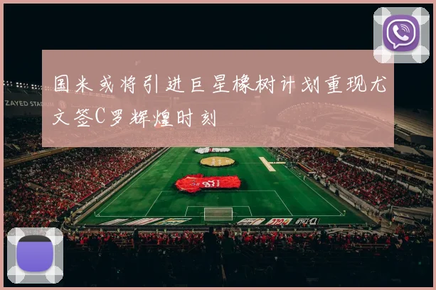 国米或将引进巨星橡树计划重现尤文签C罗辉煌时刻