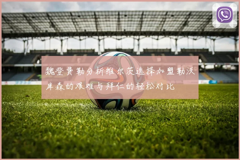 魏登费勒分析维尔茨选择加盟勒沃库森的艰难与拜仁的轻松对比