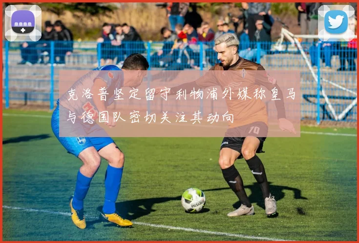 克洛普坚定留守利物浦外媒称皇马与德国队密切关注其动向