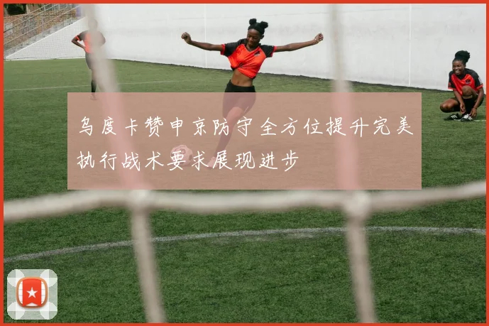 乌度卡赞申京防守全方位提升完美执行战术要求展现进步