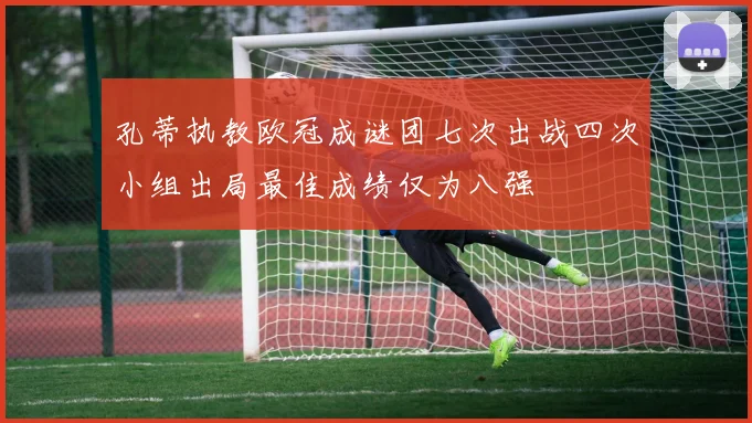 孔蒂执教欧冠成谜团七次出战四次小组出局最佳成绩仅为八强