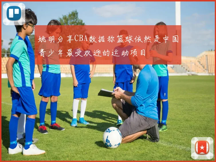 姚明分享CBA数据称篮球依然是中国青少年最受欢迎的运动项目