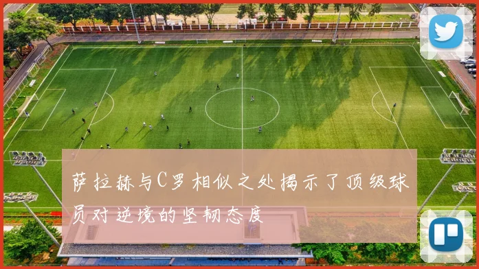 萨拉赫与C罗相似之处揭示了顶级球员对逆境的坚韧态度