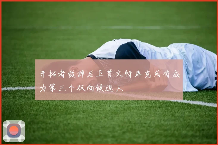 开拓者裁掉后卫贾文特库克或将成为第三个双向候选人