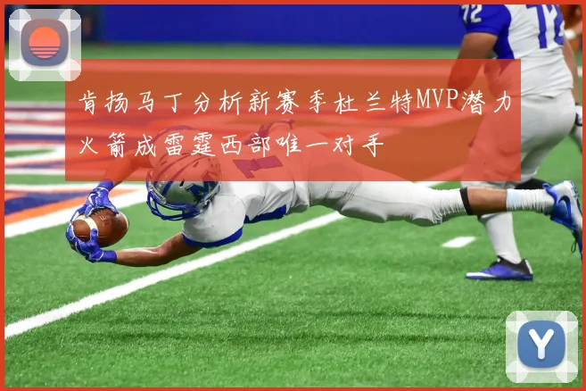 肯扬马丁分析新赛季杜兰特MVP潜力火箭成雷霆西部唯一对手