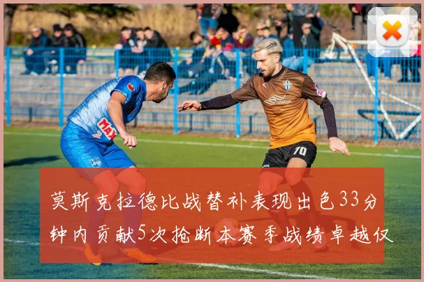 莫斯克拉德比战替补表现出色33分钟内贡献5次抢断本赛季战绩卓越仅1负
