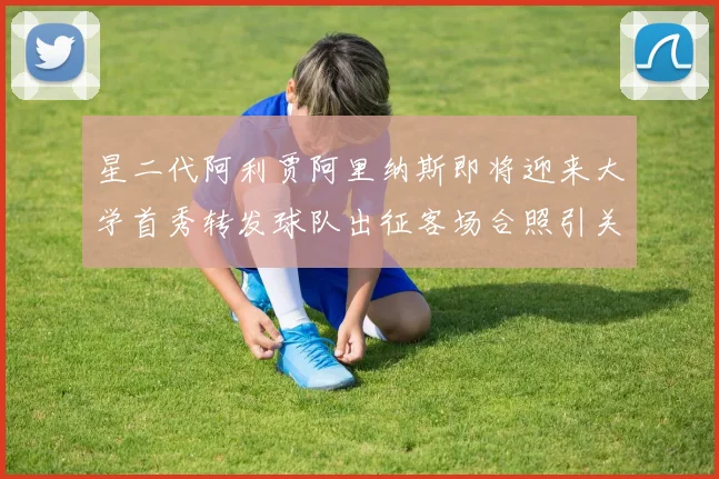 星二代阿利贾阿里纳斯即将迎来大学首秀转发球队出征客场合照引关注