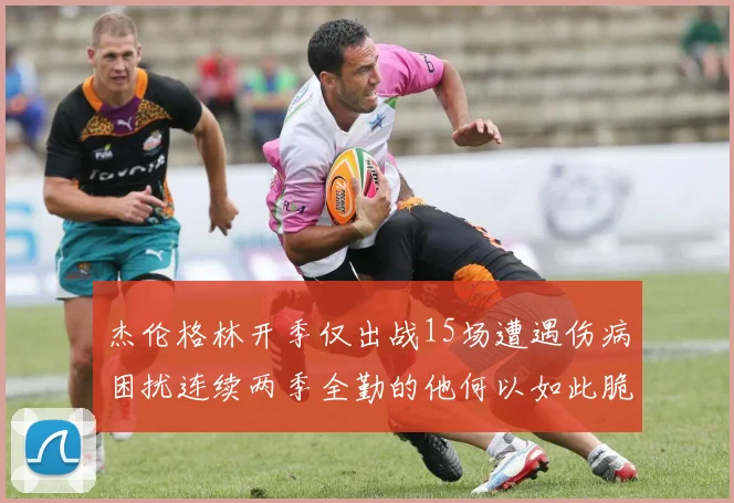 杰伦格林开季仅出战15场遭遇伤病困扰连续两季全勤的他何以如此脆弱