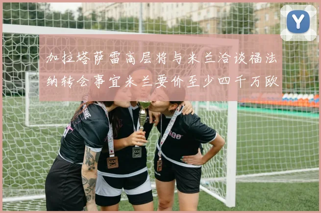 加拉塔萨雷高层将与米兰洽谈福法纳转会事宜米兰要价至少四千万欧元