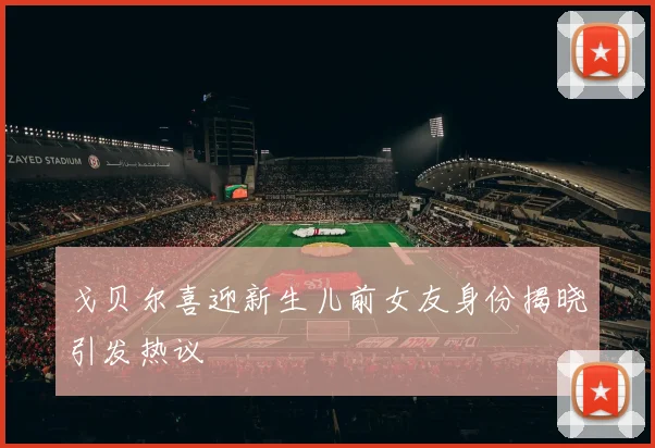 戈贝尔喜迎新生儿前女友身份揭晓引发热议