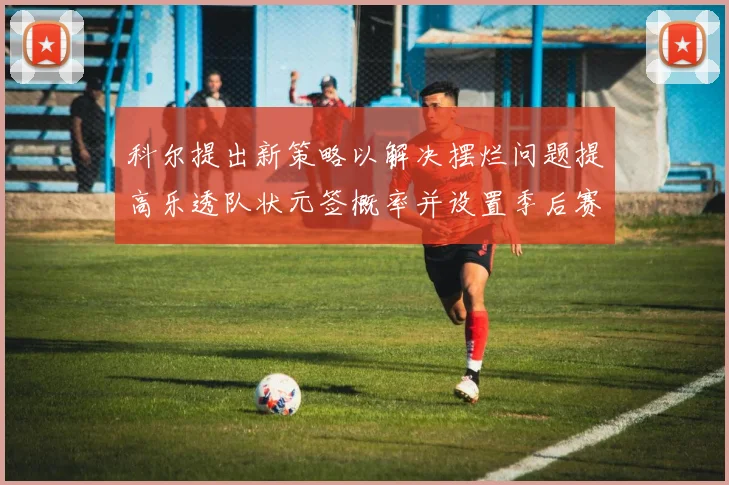 科尔提出新策略以解决摆烂问题提高乐透队状元签概率并设置季后赛奖励
