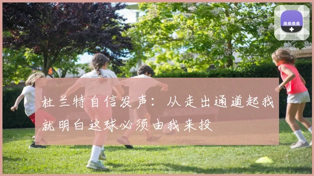 杜兰特自信发声：从走出通道起我就明白这球必须由我来投