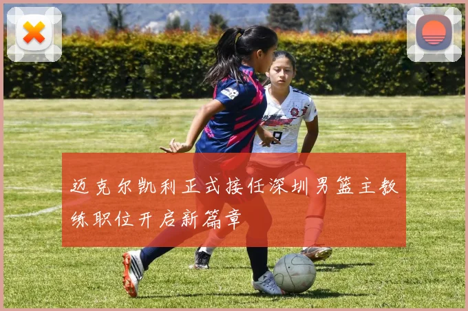 迈克尔凯利正式接任深圳男篮主教练职位开启新篇章