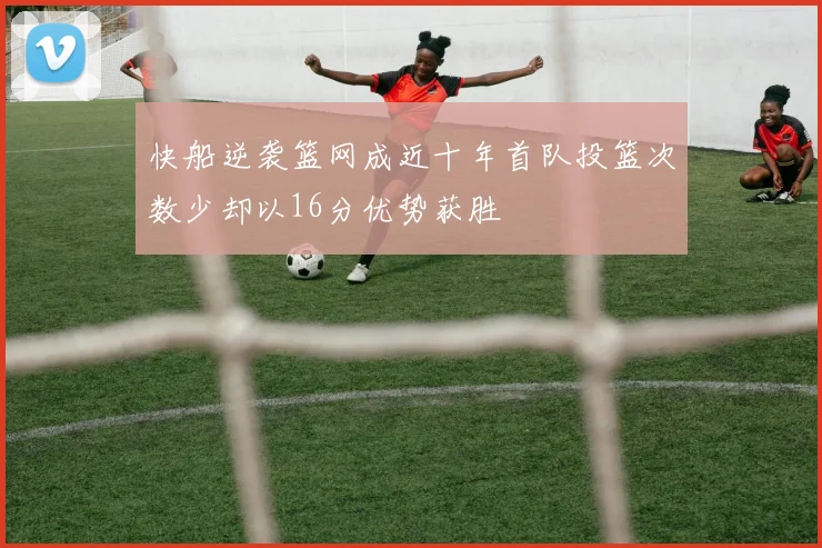 快船逆袭篮网成近十年首队投篮次数少却以16分优势获胜