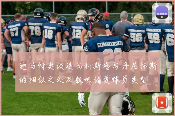 迪马特奥谈迭戈科斯塔与丹尼怀斯的相似之处及教练偏爱球员类型