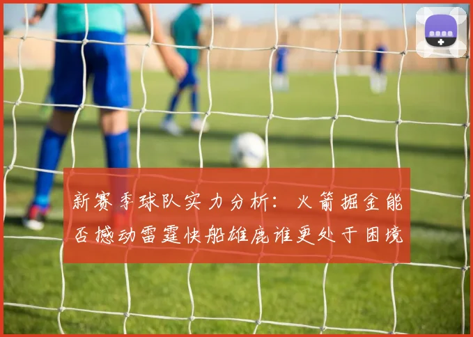 新赛季球队实力分析：火箭掘金能否撼动雷霆快船雄鹿谁更处于困境