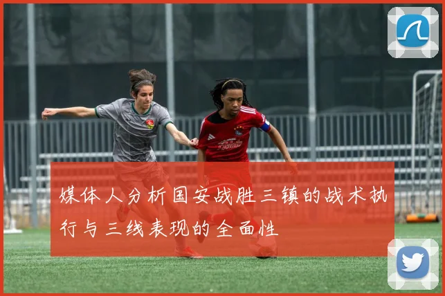 媒体人分析国安战胜三镇的战术执行与三线表现的全面性