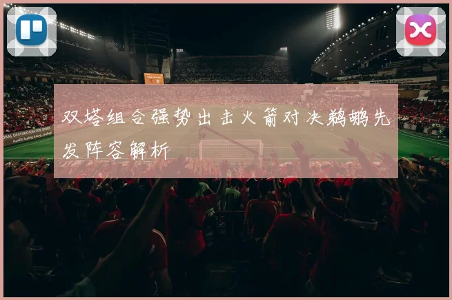 双塔组合强势出击火箭对决鹈鹕先发阵容解析
