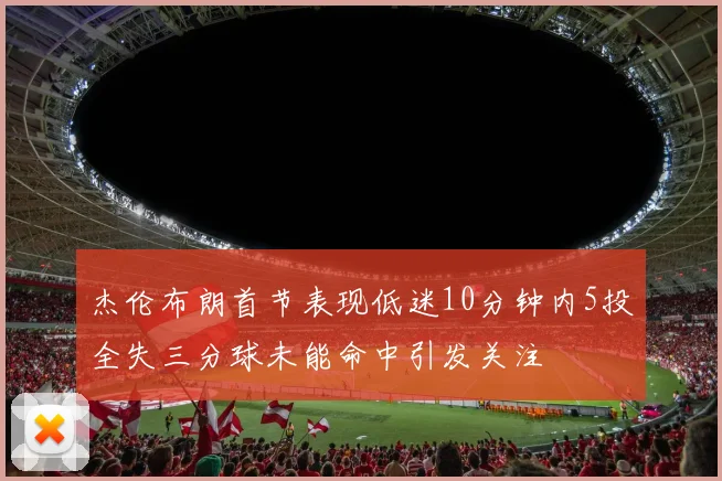 杰伦布朗首节表现低迷10分钟内5投全失三分球未能命中引发关注