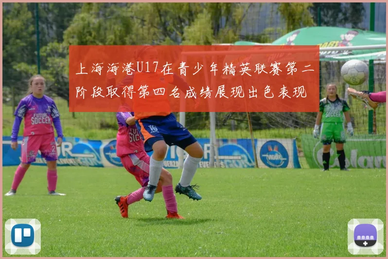 上海海港U17在青少年精英联赛第二阶段取得第四名成绩展现出色表现