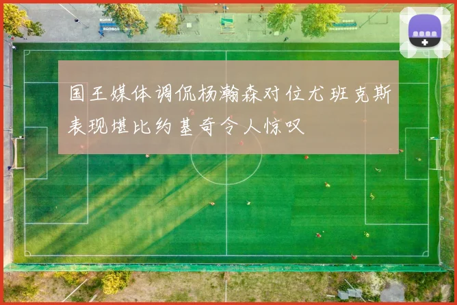 国王媒体调侃杨瀚森对位尤班克斯表现堪比约基奇令人惊叹