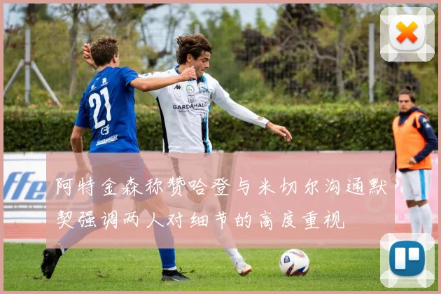 阿特金森称赞哈登与米切尔沟通默契强调两人对细节的高度重视