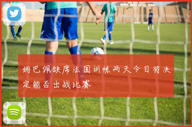 姆巴佩缺席法国训练两天今日将决定能否出战比赛