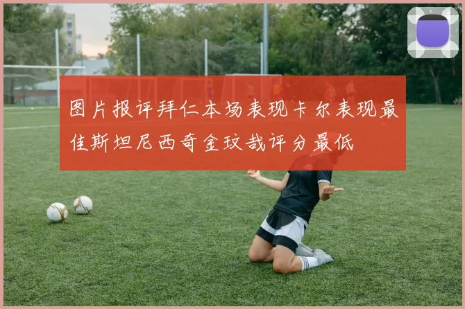图片报评拜仁本场表现卡尔表现最佳斯坦尼西奇金玟哉评分最低