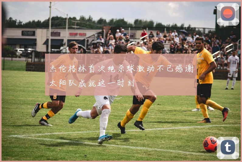 杰伦格林首次绝杀球激动不已感谢太阳队成就这一时刻