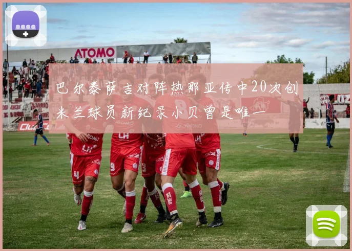 巴尔泰萨吉对阵热那亚传中20次创米兰球员新纪录小贝曾是唯一