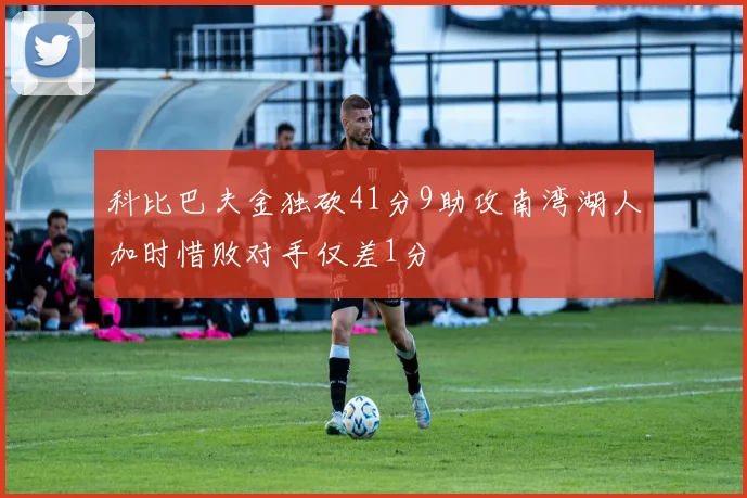 科比巴夫金独砍41分9助攻南湾湖人加时惜败对手仅差1分