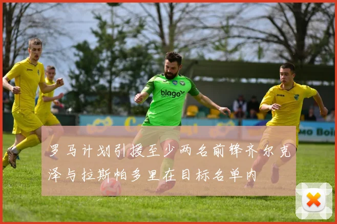 罗马计划引援至少两名前锋齐尔克泽与拉斯帕多里在目标名单内