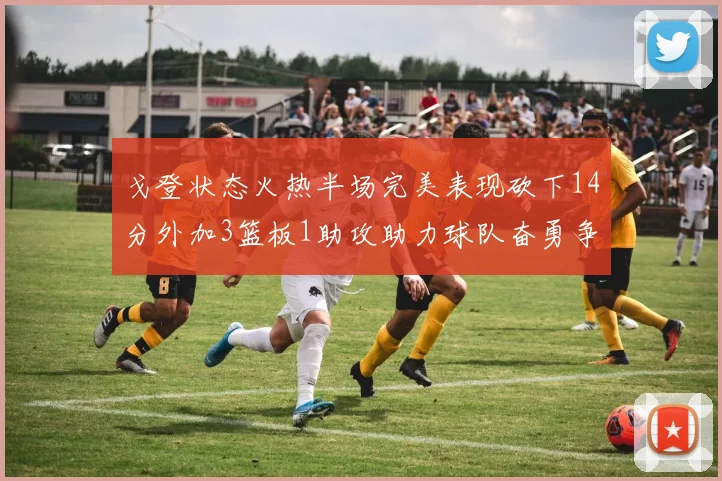 戈登状态火热半场完美表现砍下14分外加3篮板1助攻助力球队奋勇争先