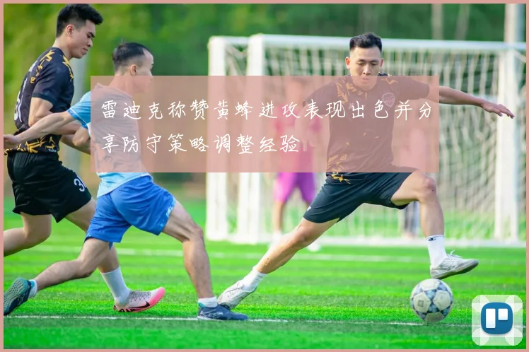 雷迪克称赞黄蜂进攻表现出色并分享防守策略调整经验
