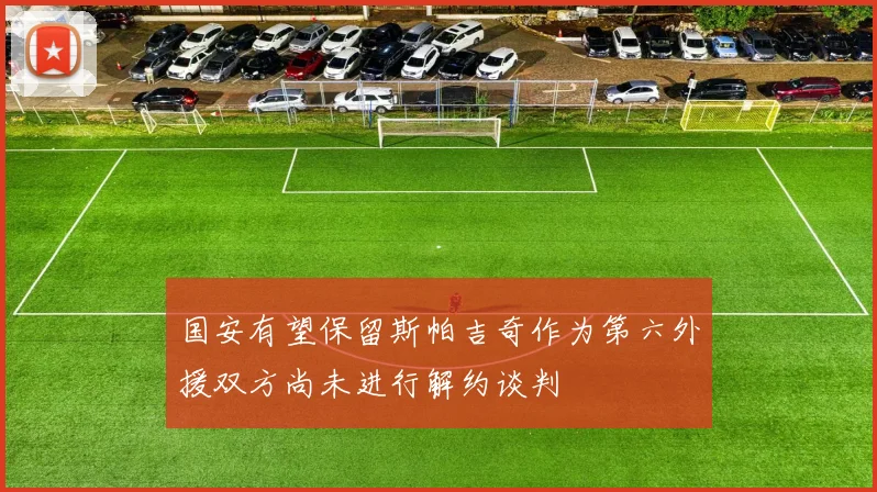国安有望保留斯帕吉奇作为第六外援双方尚未进行解约谈判