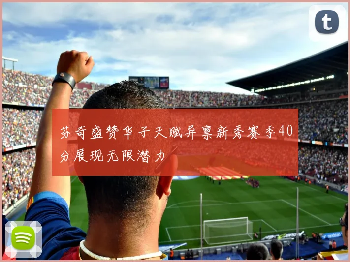 芬奇盛赞华子天赋异禀新秀赛季40分展现无限潜力