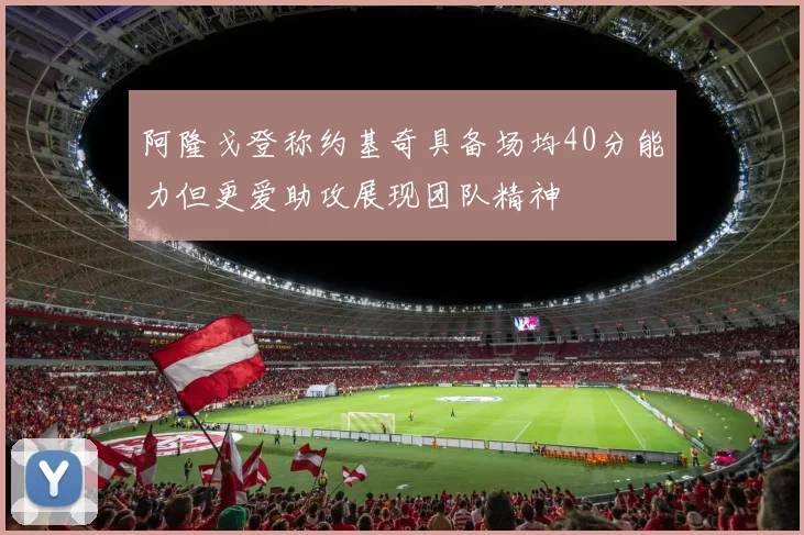 阿隆戈登称约基奇具备场均40分能力但更爱助攻展现团队精神
