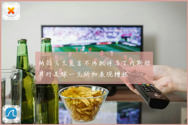 纳因戈兰直言不讳批评马丁内斯称其对足球一无所知表现糟糕