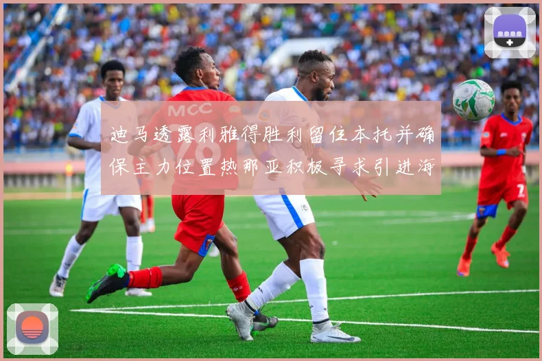 迪马透露利雅得胜利留住本托并确保主力位置热那亚积极寻求引进海因