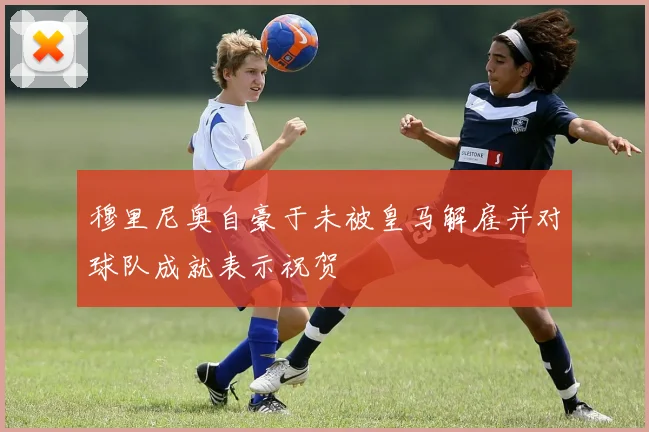 穆里尼奥自豪于未被皇马解雇并对球队成就表示祝贺