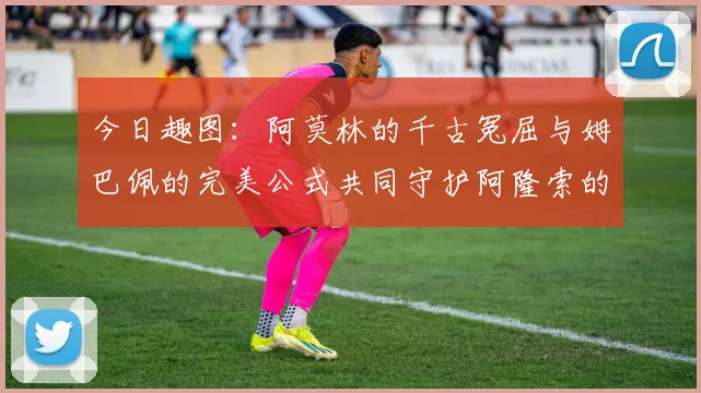 今日趣图：阿莫林的千古冤屈与姆巴佩的完美公式共同守护阿隆索的传奇故事