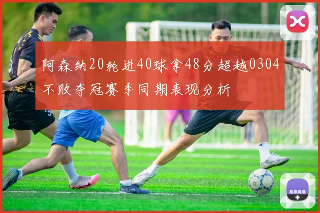 阿森纳20轮进40球拿48分超越0304不败夺冠赛季同期表现分析