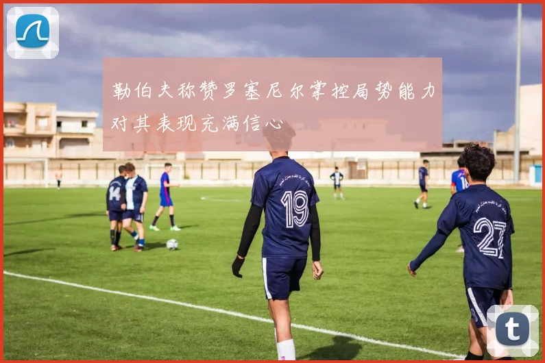 勒伯夫称赞罗塞尼尔掌控局势能力对其表现充满信心