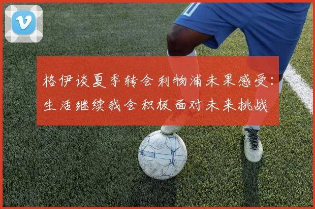 格伊谈夏季转会利物浦未果感受：生活继续我会积极面对未来挑战