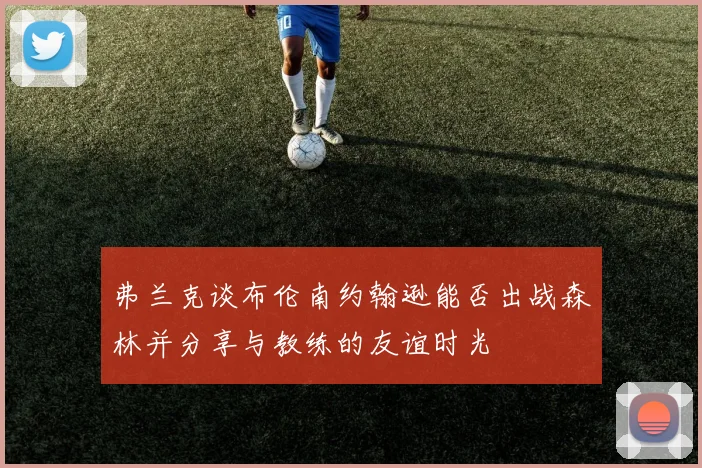 弗兰克谈布伦南约翰逊能否出战森林并分享与教练的友谊时光