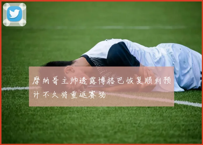 摩纳哥主帅透露博格巴恢复顺利预计不久将重返赛场