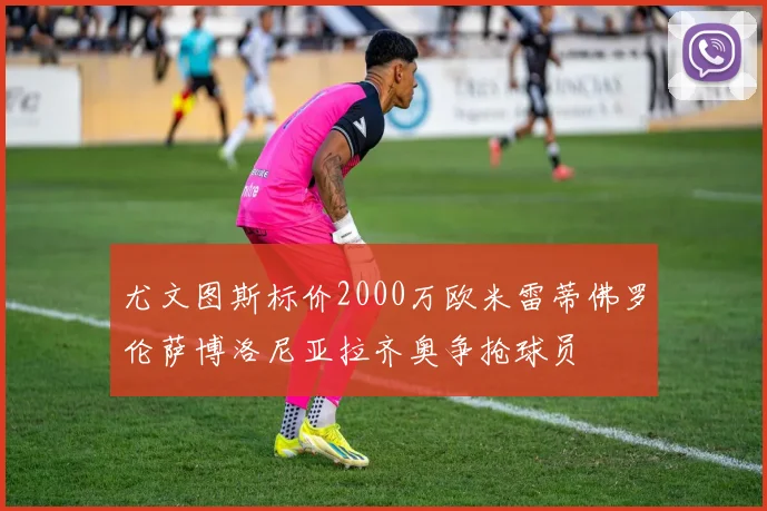 尤文图斯标价2000万欧米雷蒂佛罗伦萨博洛尼亚拉齐奥争抢球员