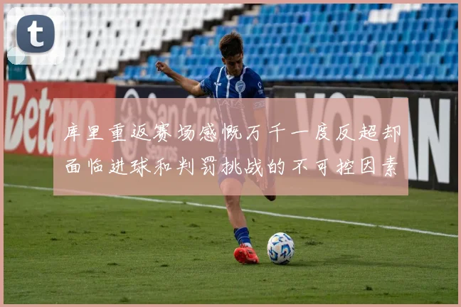 库里重返赛场感慨万千一度反超却面临进球和判罚挑战的不可控因素